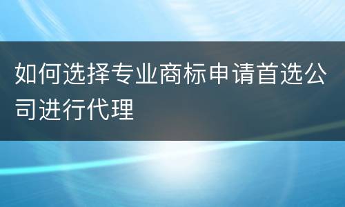如何选择专业商标申请首选公司进行代理
