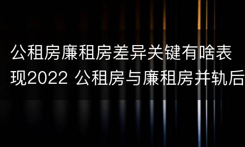 公租房廉租房差异关键有啥表现2022 公租房与廉租房并轨后的新政策