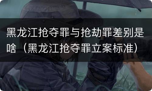 黑龙江抢夺罪与抢劫罪差别是啥（黑龙江抢夺罪立案标准）