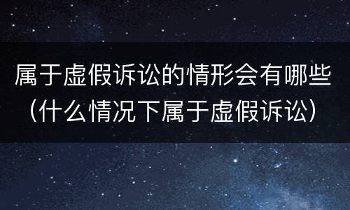 属于虚假诉讼的情形会有哪些（什么情况下属于虚假诉讼）
