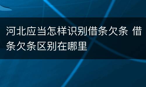 河北应当怎样识别借条欠条 借条欠条区别在哪里