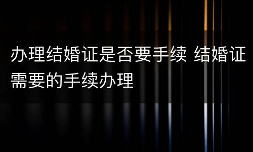 办理结婚证是否要手续 结婚证需要的手续办理