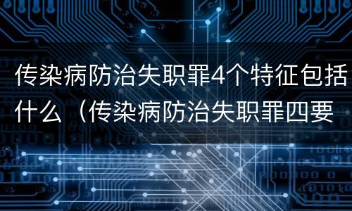 传染病防治失职罪4个特征包括什么（传染病防治失职罪四要件）