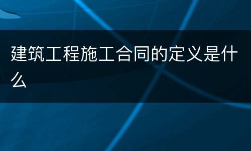 建筑工程施工合同的定义是什么