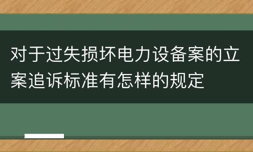 对于过失损坏电力设备案的立案追诉标准有怎样的规定