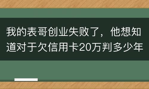 我的表哥创业失败了，他想知道对于欠信用卡20万判多少年