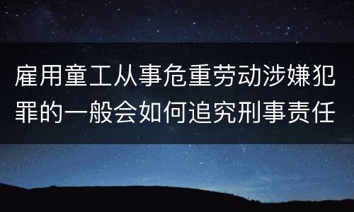 雇用童工从事危重劳动涉嫌犯罪的一般会如何追究刑事责任
