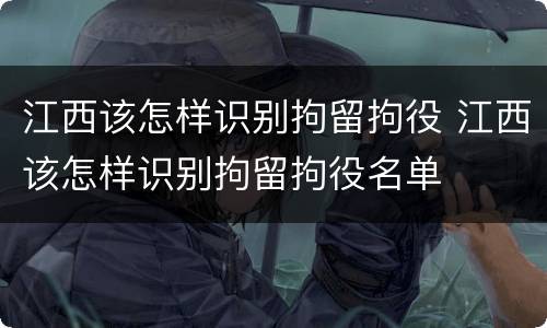 江西该怎样识别拘留拘役 江西该怎样识别拘留拘役名单