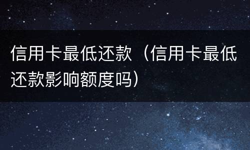 信用卡最低还款（信用卡最低还款影响额度吗）