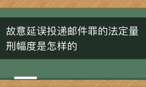 故意延误投递邮件罪的法定量刑幅度是怎样的