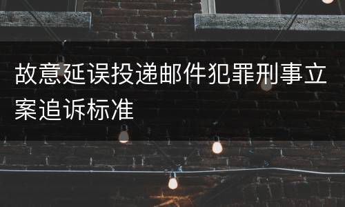 故意延误投递邮件犯罪刑事立案追诉标准