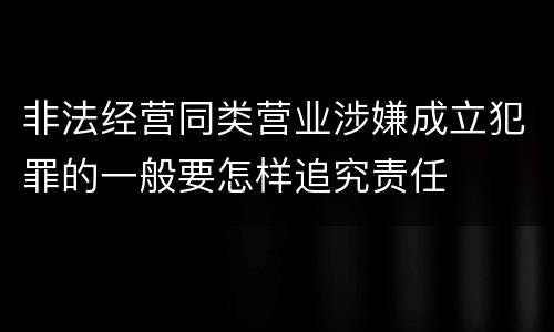 非法经营同类营业涉嫌成立犯罪的一般要怎样追究责任