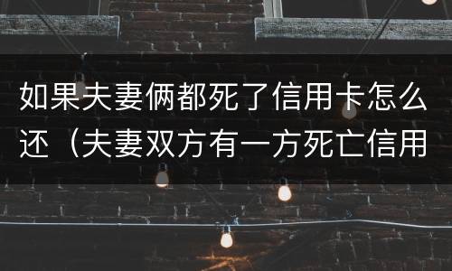 如果夫妻俩都死了信用卡怎么还（夫妻双方有一方死亡信用卡需要还吗）