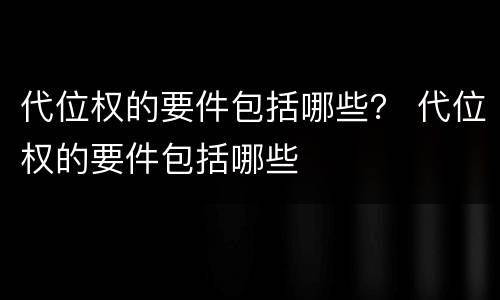 代位权的要件包括哪些？ 代位权的要件包括哪些