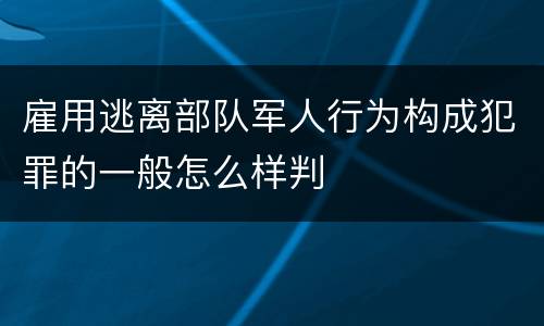 雇用逃离部队军人行为构成犯罪的一般怎么样判