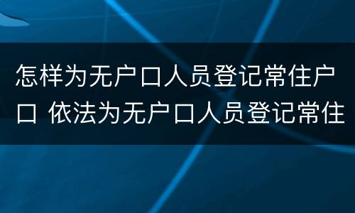 怎样为无户口人员登记常住户口 依法为无户口人员登记常住户口