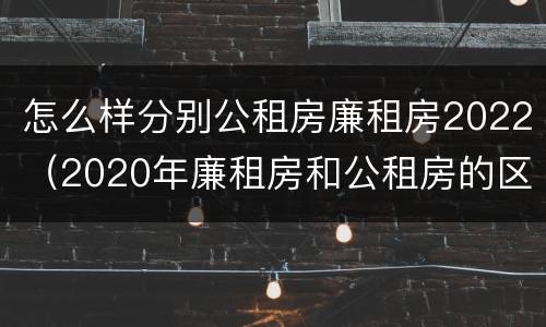 怎么样分别公租房廉租房2022（2020年廉租房和公租房的区别）