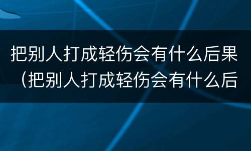 把别人打成轻伤会有什么后果（把别人打成轻伤会有什么后果吗）