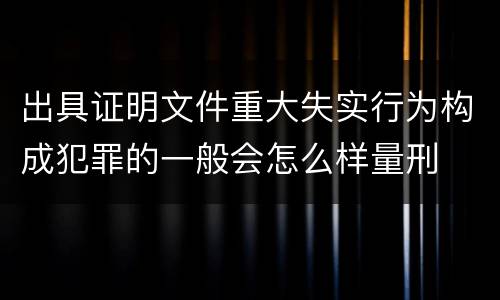 出具证明文件重大失实行为构成犯罪的一般会怎么样量刑