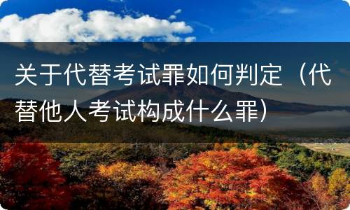 关于代替考试罪如何判定（代替他人考试构成什么罪）