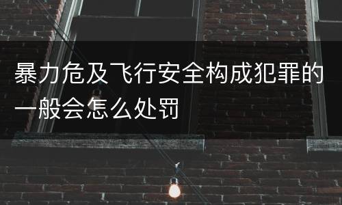 暴力危及飞行安全构成犯罪的一般会怎么处罚
