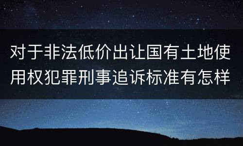 对于非法低价出让国有土地使用权犯罪刑事追诉标准有怎样的规定