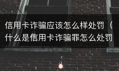 信用卡诈骗应该怎么样处罚（什么是信用卡诈骗罪怎么处罚）