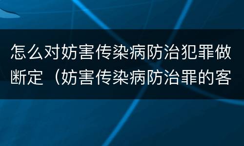 怎么对妨害传染病防治犯罪做断定（妨害传染病防治罪的客观表现形式）