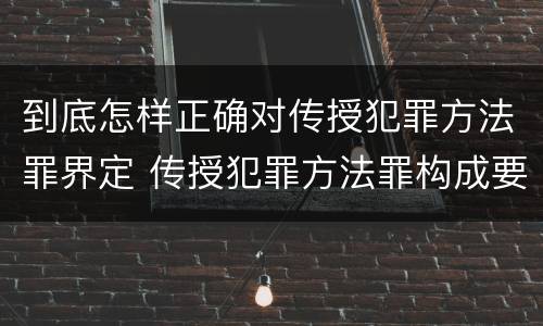 到底怎样正确对传授犯罪方法罪界定 传授犯罪方法罪构成要件
