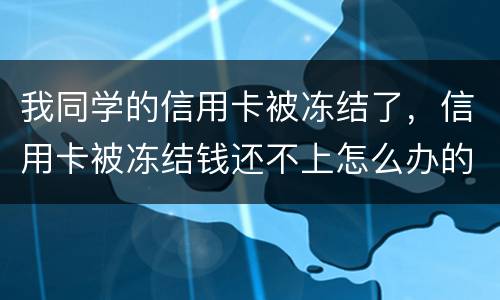 我同学的信用卡被冻结了，信用卡被冻结钱还不上怎么办的啊
