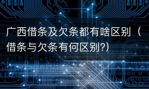 广西借条及欠条都有啥区别（借条与欠条有何区别?）
