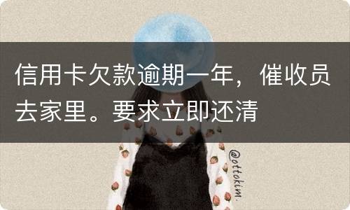信用卡欠款逾期一年，催收员去家里。要求立即还清