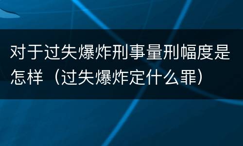 对于过失爆炸刑事量刑幅度是怎样（过失爆炸定什么罪）