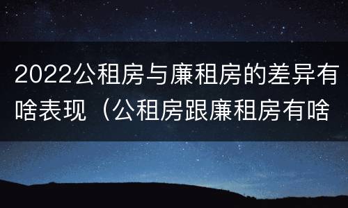 2022公租房与廉租房的差异有啥表现（公租房跟廉租房有啥区别）