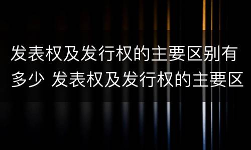 发表权及发行权的主要区别有多少 发表权及发行权的主要区别有多少种