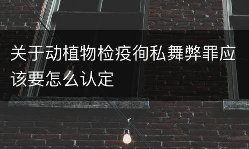 关于动植物检疫徇私舞弊罪应该要怎么认定