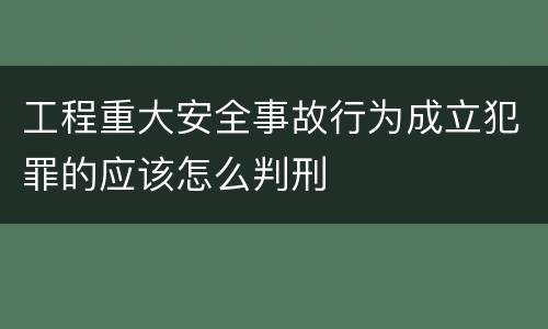工程重大安全事故行为成立犯罪的应该怎么判刑