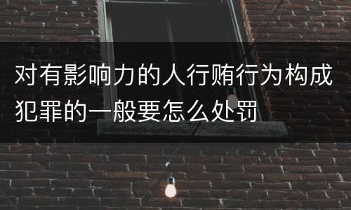 对有影响力的人行贿行为构成犯罪的一般要怎么处罚