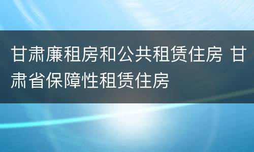 甘肃廉租房和公共租赁住房 甘肃省保障性租赁住房