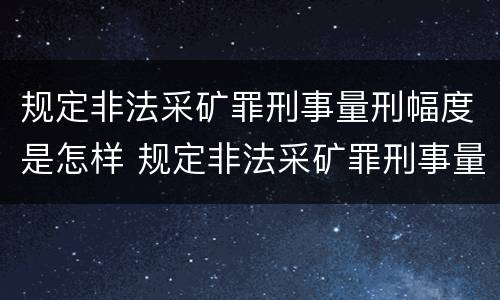 规定非法采矿罪刑事量刑幅度是怎样 规定非法采矿罪刑事量刑幅度是怎样的
