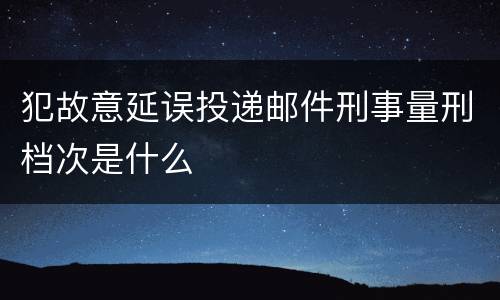 犯故意延误投递邮件刑事量刑档次是什么
