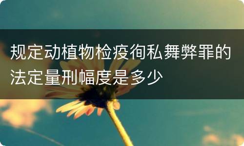 规定动植物检疫徇私舞弊罪的法定量刑幅度是多少