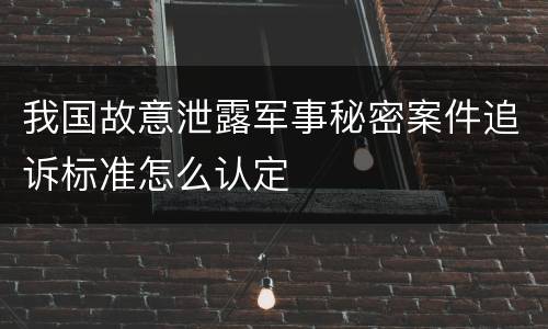 我国故意泄露军事秘密案件追诉标准怎么认定
