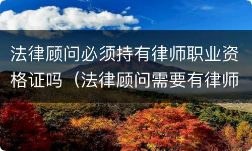 法律顾问必须持有律师职业资格证吗（法律顾问需要有律师资格证吗）