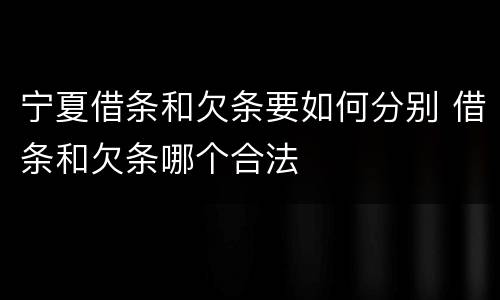 宁夏借条和欠条要如何分别 借条和欠条哪个合法