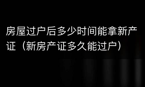 房屋过户后多少时间能拿新产证（新房产证多久能过户）