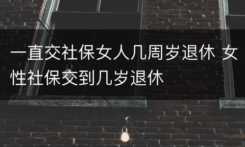 一直交社保女人几周岁退休 女性社保交到几岁退休