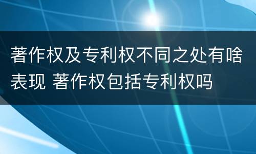 著作权及专利权不同之处有啥表现 著作权包括专利权吗
