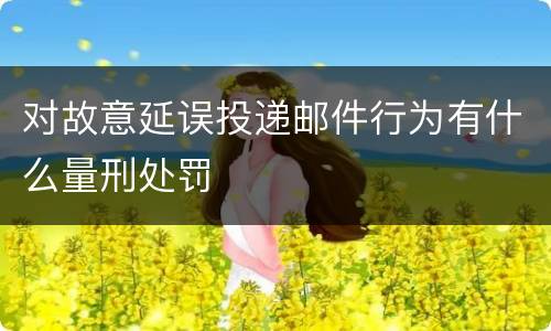 对故意延误投递邮件行为有什么量刑处罚