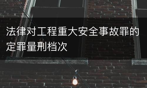 法律对工程重大安全事故罪的定罪量刑档次